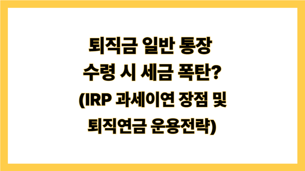 퇴직금 일반 통장  수령 시 세금 폭탄? (IRP 과세이연 장점 및 퇴직연금 운용전략)