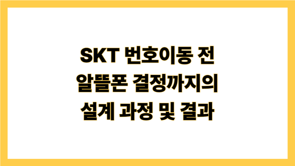 SKT 번호이동 전 알뜰폰 결정까지의 설계 과정 및 결과