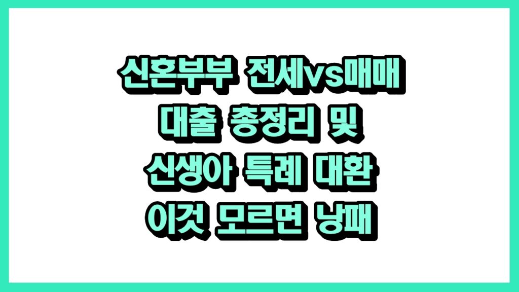 신혼부부 전세vs매매 대출 총정리 및 신생아 특례 대환 이것 모르면 낭패