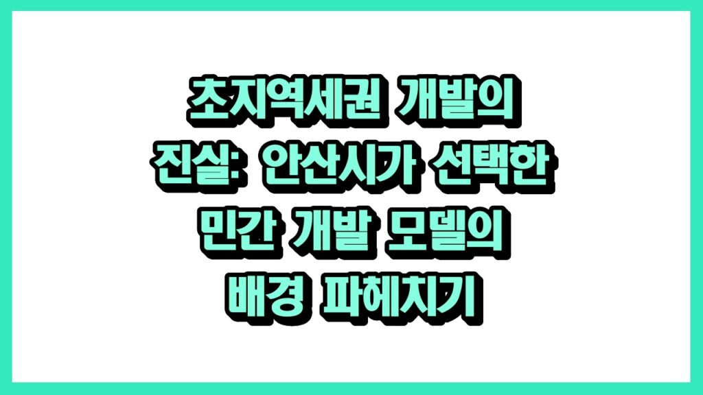초지역세권 개발의 진실: 안산시가 선택한 민간 개발 모델의 배경 파헤치기